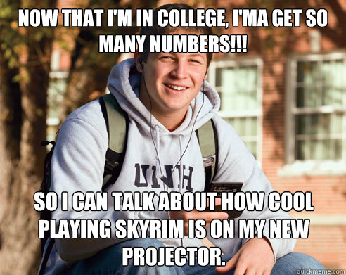 now that i'm in college, I'ma get so many numbers!!! So I can talk about how cool playing skyrim is on my new projector.  College Freshman