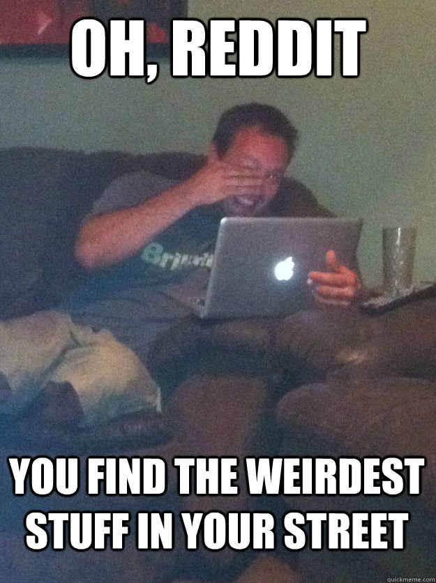 Oh, Reddit You find the weirdest stuff in your street   MEME DAD