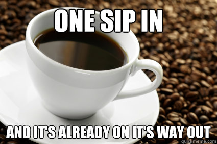 one sip in and it's already on it's way out  Coffee