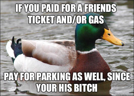 If you paid for a friends ticket and/or gas Pay for parking as well, since your his bitch  Actual Advice Mallard