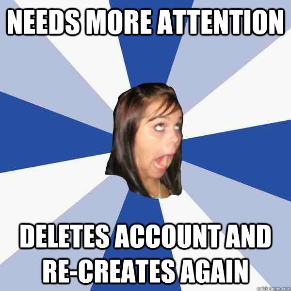 needs more attention deletes account and re-creates again  Annoying Facebook Girl
