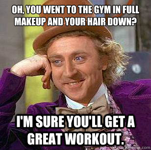 Oh, you went to the gym in full makeup and your hair down? I'm sure you'll get a great workout. - Oh, you went to the gym in full makeup and your hair down? I'm sure you'll get a great workout.  Condescending Wonka