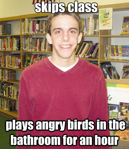  skips class  plays angry birds in the bathroom for an hour  High School Senior