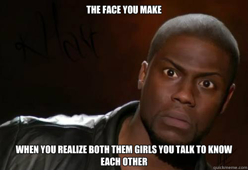 The face you make When you realize both them girls you talk to know each other  Kevin Hart