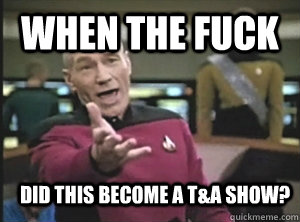 When the fuck did this become a T&A show?  Annoyed Picard