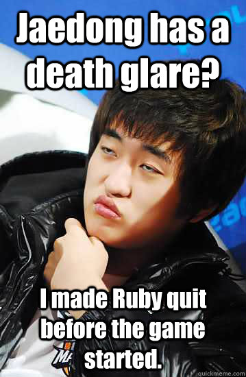 Jaedong has a death glare? I made Ruby quit before the game started.  Unimpressed Flash