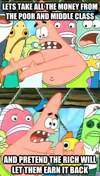 Lets take all the money from the poor and middle class and pretend the rich will let them earn it back  Push it somewhere else Patrick