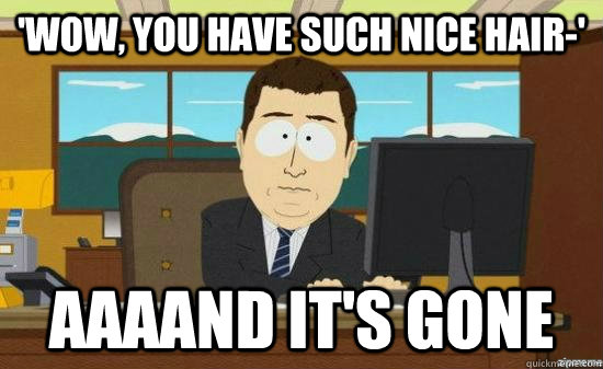 'Wow, you have such nice hair-' Aaaand it's gone  aaaand its gone