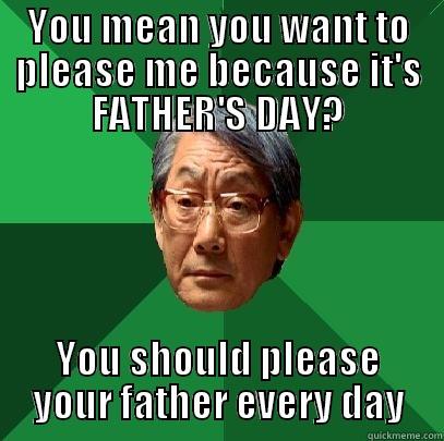 YOU MEAN YOU WANT TO PLEASE ME BECAUSE IT'S FATHER'S DAY? YOU SHOULD PLEASE YOUR FATHER EVERY DAY High Expectations Asian Father
