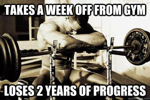 takes a week off from gym loses 2 years of progress  sad gym rat