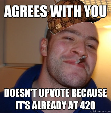 Agrees with you doesn't upvote because it's already at 420  Scumbag Good Guy Greg