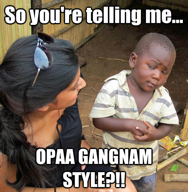So you're telling me... OPAA GANGNAM STYLE?!!  3rd World Skeptical Child