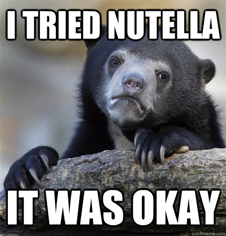 I tried Nutella it was okay  Confession Bear