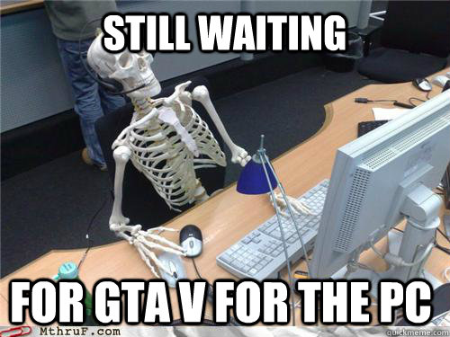still waiting for gta v for the pc  Waiting skeleton