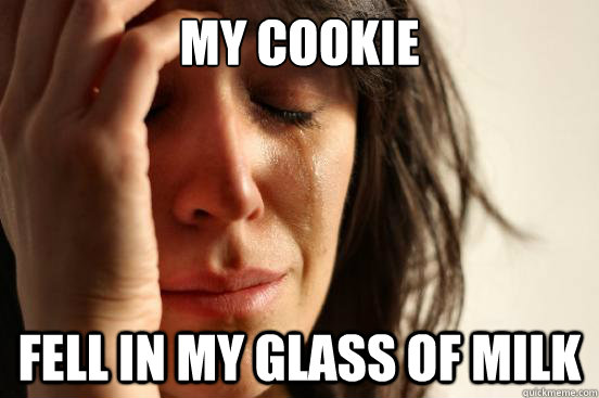 my cookie fell in my glass of milk  First World Problems