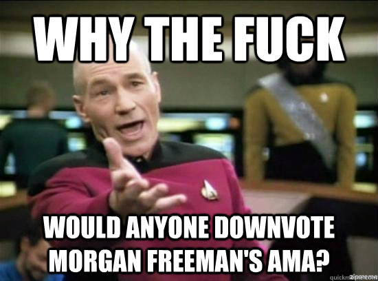 Why the fuck would anyone downvote Morgan Freeman's AMA?  Annoyed Picard HD