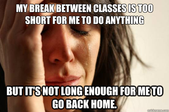 My break between classes is too short for me to do anything productive But it's not long enough for me to go back home.  First World Problems