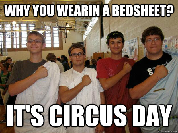 why you wearin a bedsheet? it's circus day  