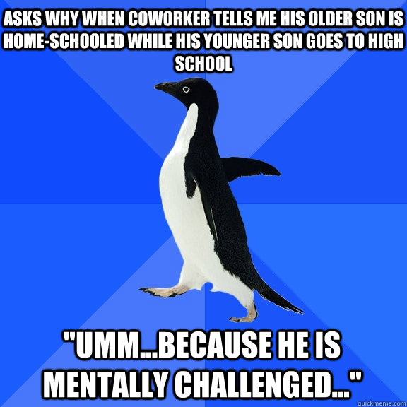 Asks why when coworker tells me his older son is home-schooled while his younger son goes to high school 