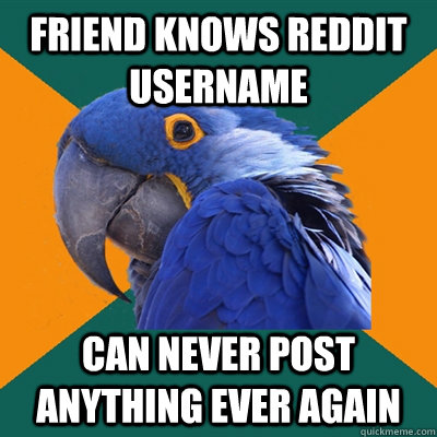 friend knows reddit username can never post anything ever again  Paranoid Parrot