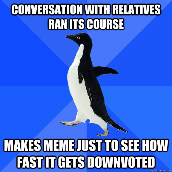 conversation with relatives ran its course makes meme just to see how fast it gets downvoted  Socially Awkward Penguin