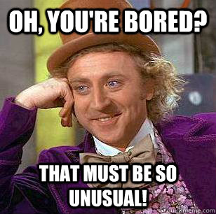 Oh, YOU'RE BORED? That must be so unusual!  Condescending Wonka