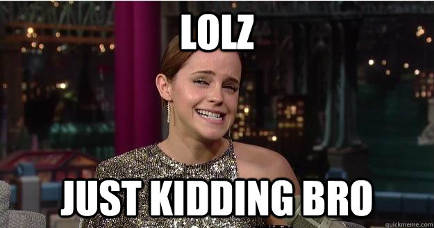 lolz just kidding bro  Emma Watson Troll