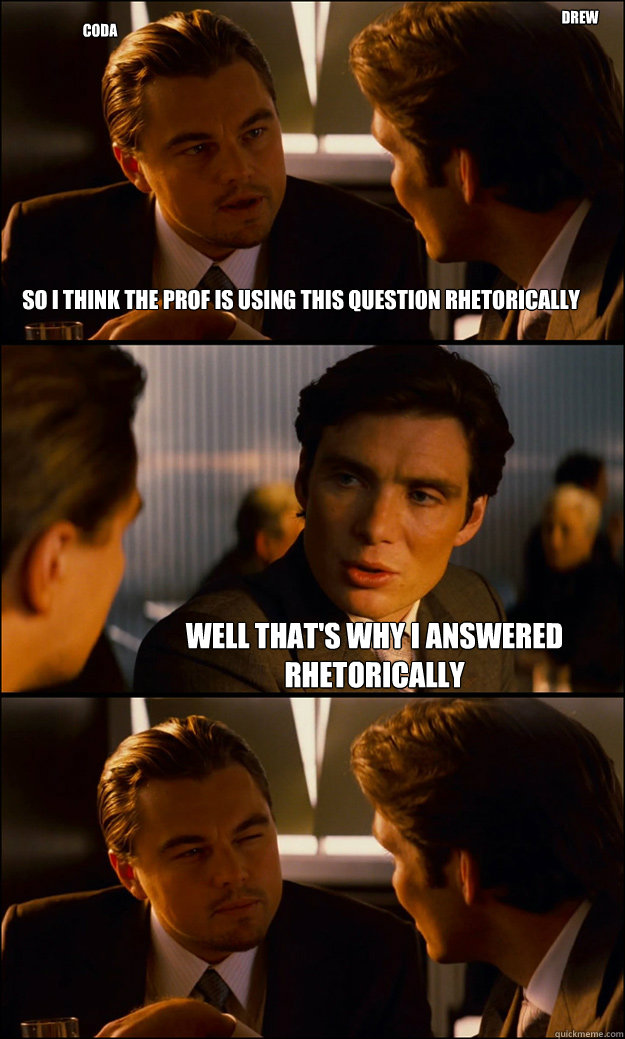 So i think the prof is using this question rhetorically  Well that's why i answered rhetorically Coda Drew  Inception