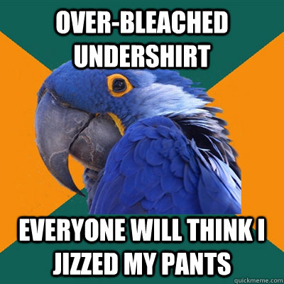 Over-bleached undershirt Everyone will think I jizzed my pants  Paranoid Parrot