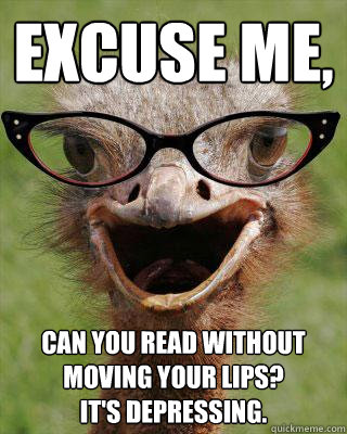 Excuse Me,  Can you read without moving your lips?  
It's depressing.   Judgmental Bookseller Ostrich