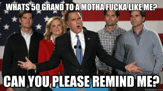 Whats 50 Grand to a Motha fucka like me? Can you please remind me? - Whats 50 Grand to a Motha fucka like me? Can you please remind me?  Romney