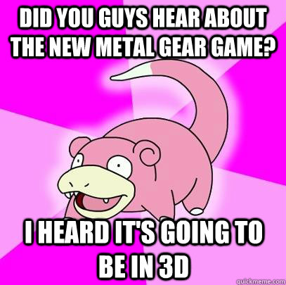 Did You Guys hear about the new metal gear game? i heard it's going to be in 3d  Slowpoke