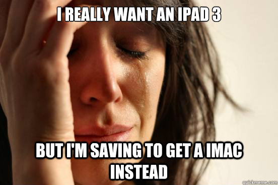 I really want an iPad 3 but I'm saving to get a iMac instead  First World Problems