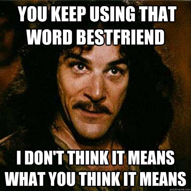  You keep using that word Bestfriend I don't think it means what you think it means -  You keep using that word Bestfriend I don't think it means what you think it means  Inigo Montoya