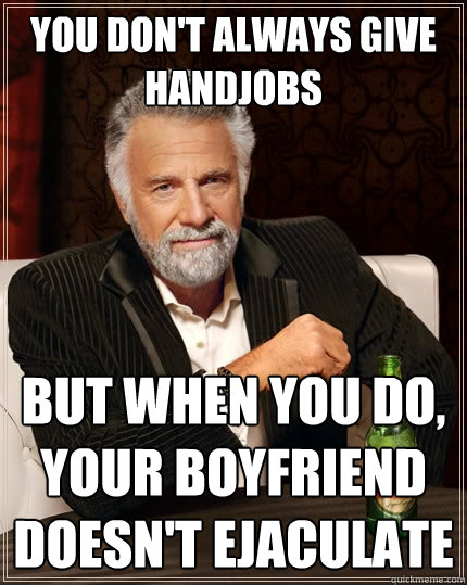 You don't always give handjobs But when you do, your boyfriend doesn't ejaculate  The Most Interesting Man In The World