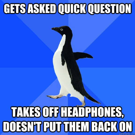 gets asked quick question takes off headphones, doesn't put them back on  Socially Awkward Penguin