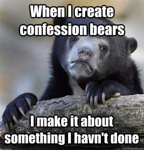 When I create confession bears I make it about something I havn't done  Confession Bear