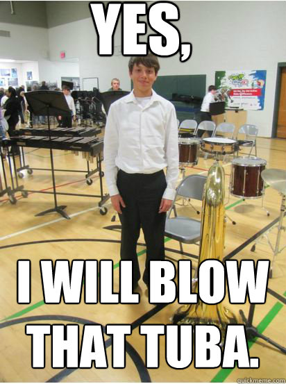 Yes,  I will blow that tuba.  