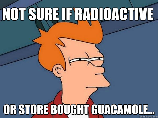 not sure if radioactive Or store bought guacamole...  Futurama Fry