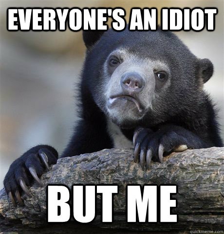 everyone's an idiot but me  Confession Bear