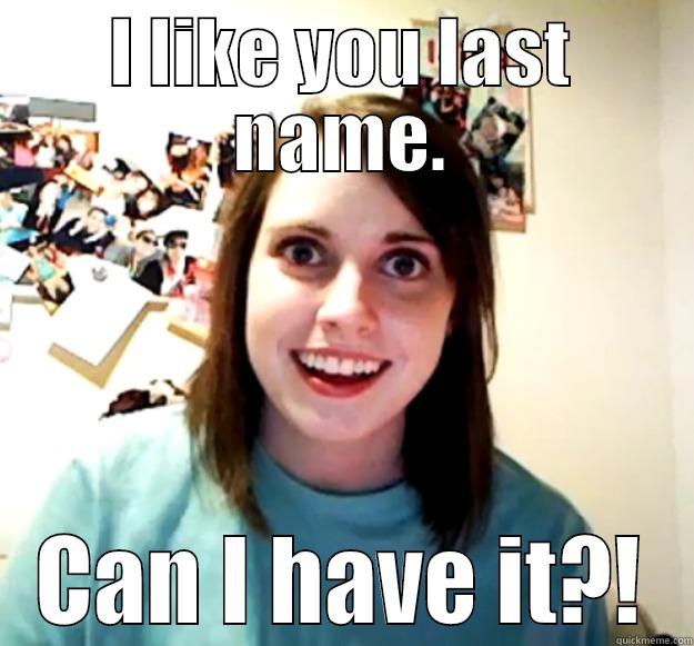 I LIKE YOU LAST NAME. CAN I HAVE IT?! Overly Attached Girlfriend
