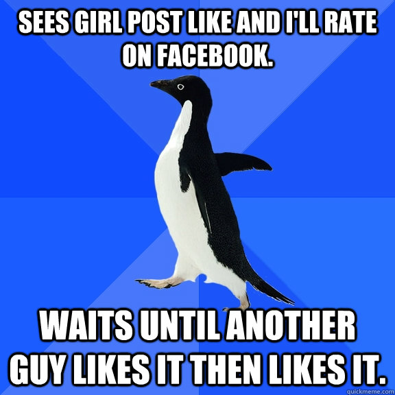 sees girl post like and i'll rate on facebook. waits until another guy likes it then likes it.  Socially Awkward Penguin