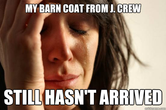 my barn coat from j. crew still hasn't arrived  First World Problems