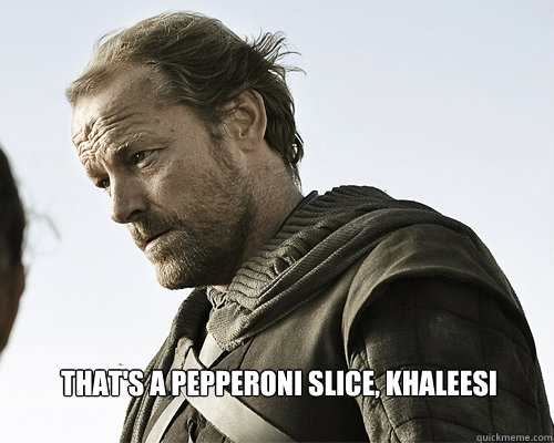 That's a pepperoni slice, Khaleesi  - That's a pepperoni slice, Khaleesi   ser jorah mormont