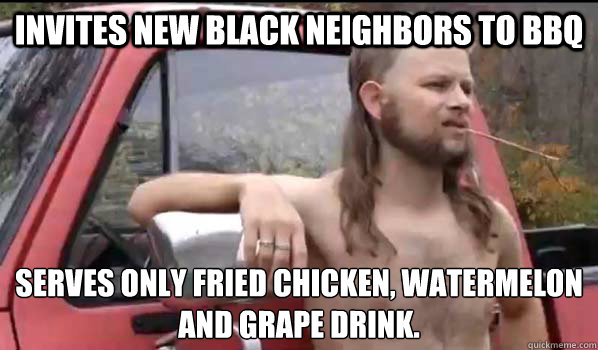 Invites new black neighbors to BBQ Serves only fried chicken, watermelon and grape drink.  Almost Politically Correct Redneck
