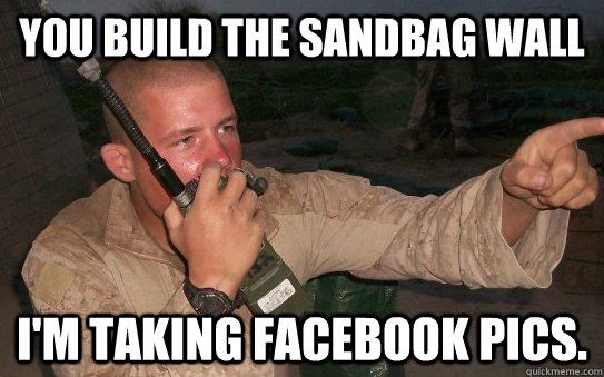 you build the sandbag wall I'm taking facebook pics.  