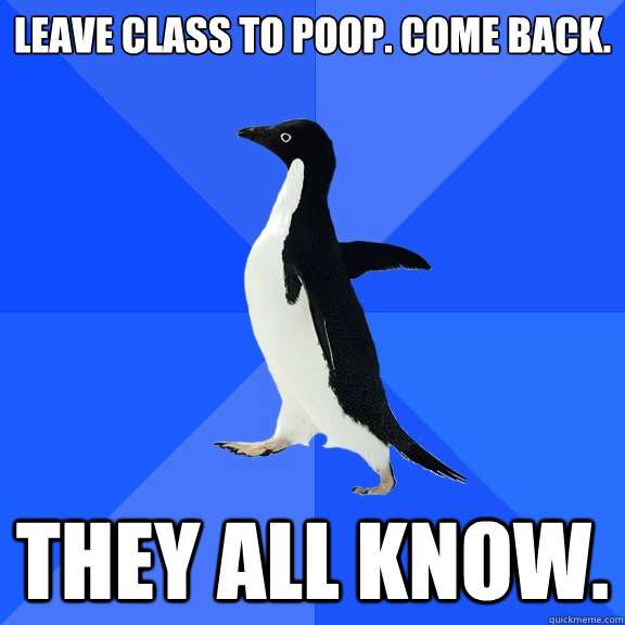 Leave class to poop. Come back.
 THEY ALL KNOW.  Socially Awkward Penguin
