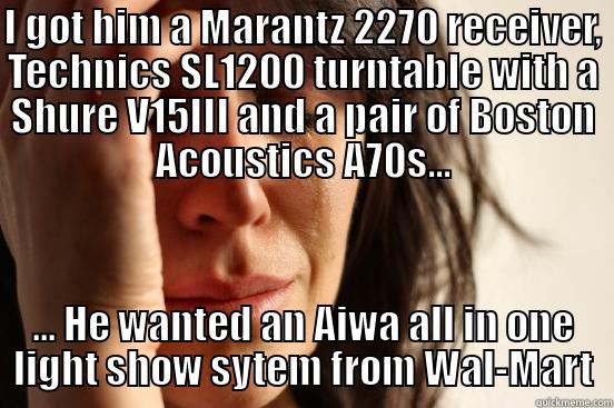 I GOT HIM A MARANTZ 2270 RECEIVER, TECHNICS SL1200 TURNTABLE WITH A SHURE V15III AND A PAIR OF BOSTON ACOUSTICS A70S... ... HE WANTED AN AIWA ALL IN ONE LIGHT SHOW SYTEM FROM WAL-MART First World Problems