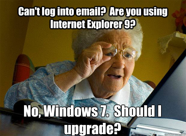 Can't log into email?  Are you using Internet Explorer 9? No, Windows 7.  Should I upgrade?    Grandma finds the Internet