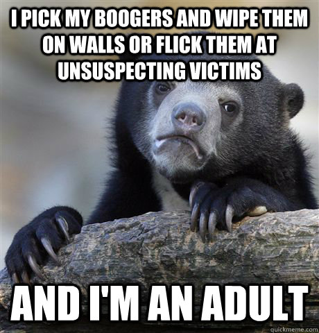 I pick my boogers and wipe them on walls or flick them at unsuspecting victims and I'm an adult  Confession Bear